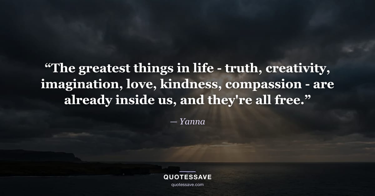 “The greatest things in life - truth, creativity, imagination, love, kindness, compassion - are already inside us, and they're all free.” — Yanna