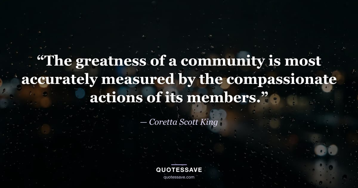 “The greatness of a community is most accurately measured by the compassionate actions of its members.” — Coretta Scott King