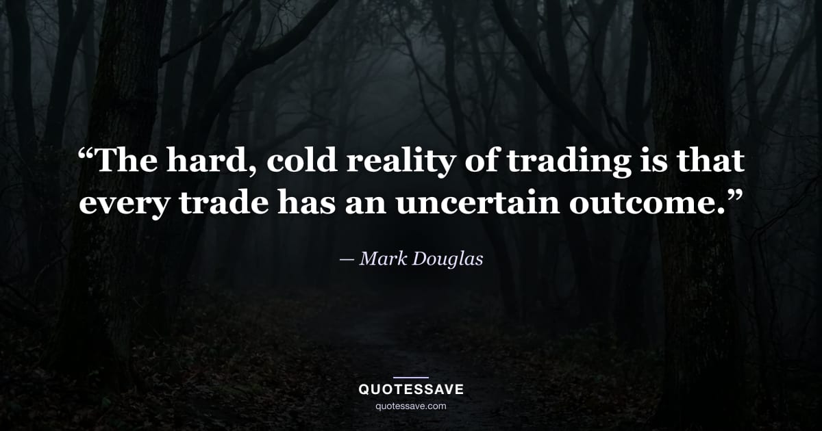 “The hard, cold reality of trading is that every trade has an uncertain outcome.” — Mark Douglas