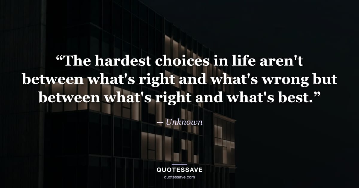 “The hardest choices in life aren't between what's right and what's wrong but between what's right and what's best.” — Unknown