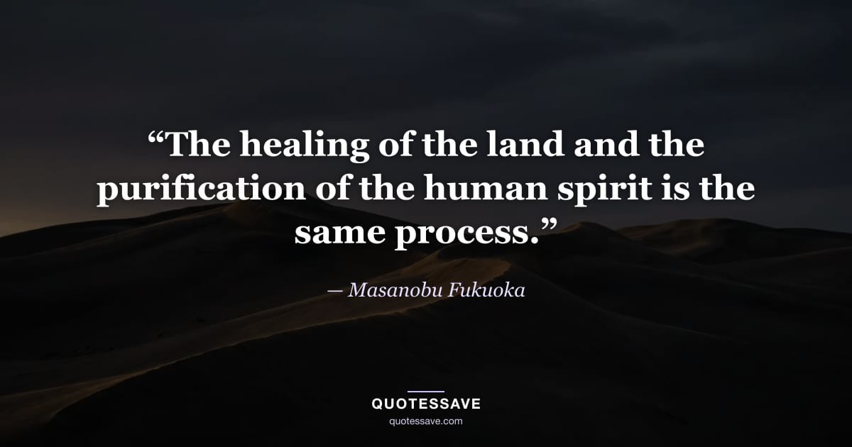 “The healing of the land and the purification of the human spirit is the same process.” — Masanobu Fukuoka