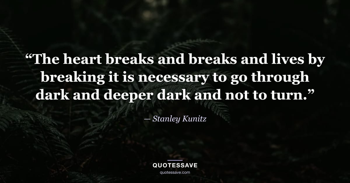 “The heart breaks and breaks and lives by breaking it is necessary to go through dark and deeper dark and not to turn.” — Stanley Kunitz