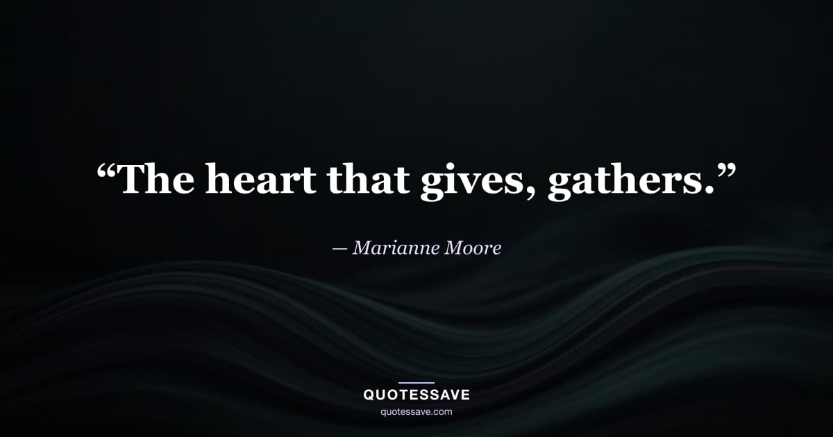 “The heart that gives, gathers.” — Marianne Moore