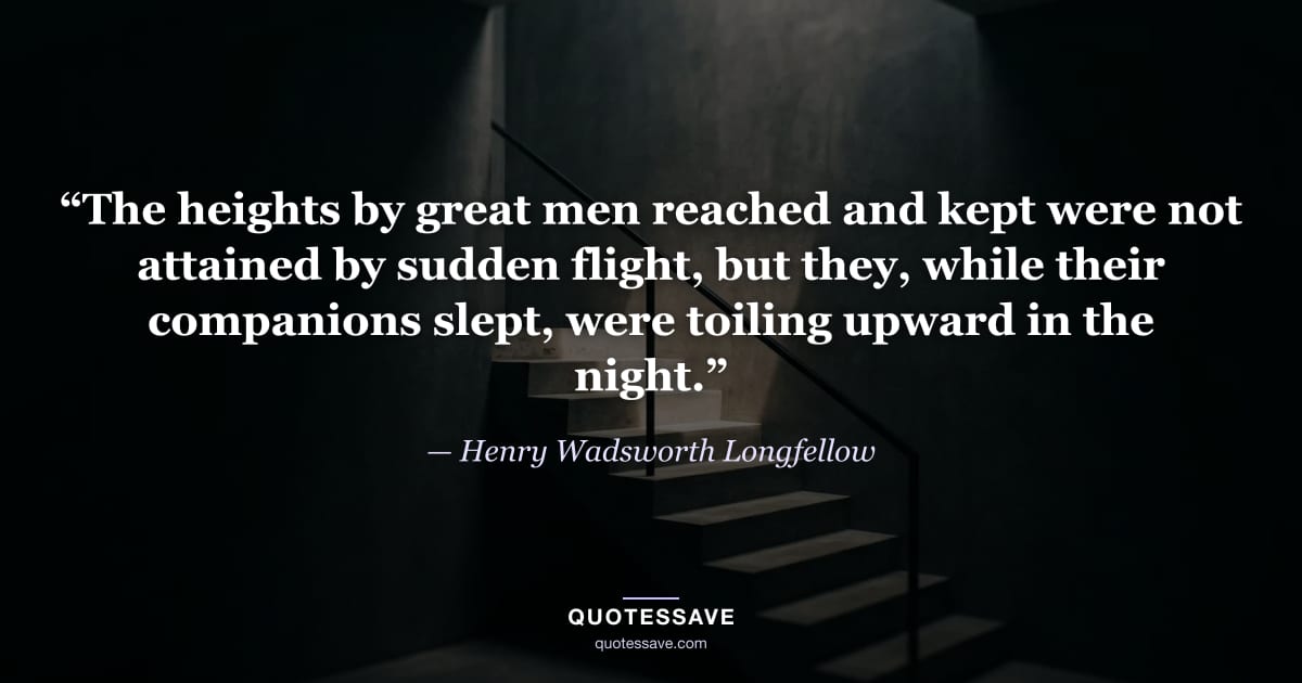 “The heights by great men reached and kept were not attained by sudden flight, but they, while their companions slept, were toiling upward in the night.” — Henry Wadsworth Longfellow
