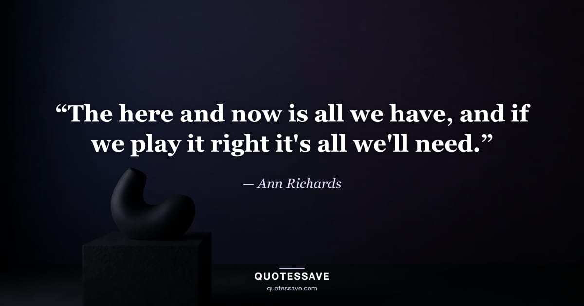 “The here and now is all we have, and if we play it right it's all we'll need.” — Ann Richards