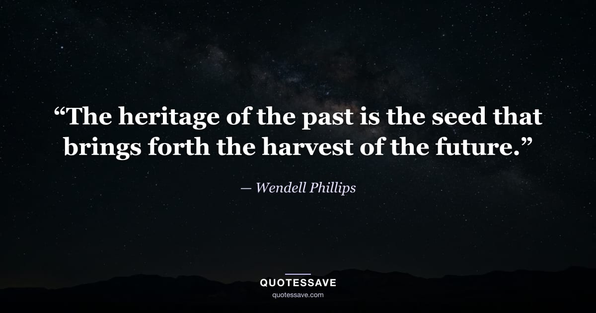 “The heritage of the past is the seed that brings forth the harvest of the future.” — Wendell Phillips