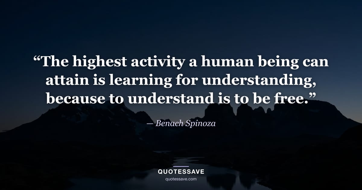 “The highest activity a human being can attain is learning for understanding, because to understand is to be free.” — Benach Spinoza