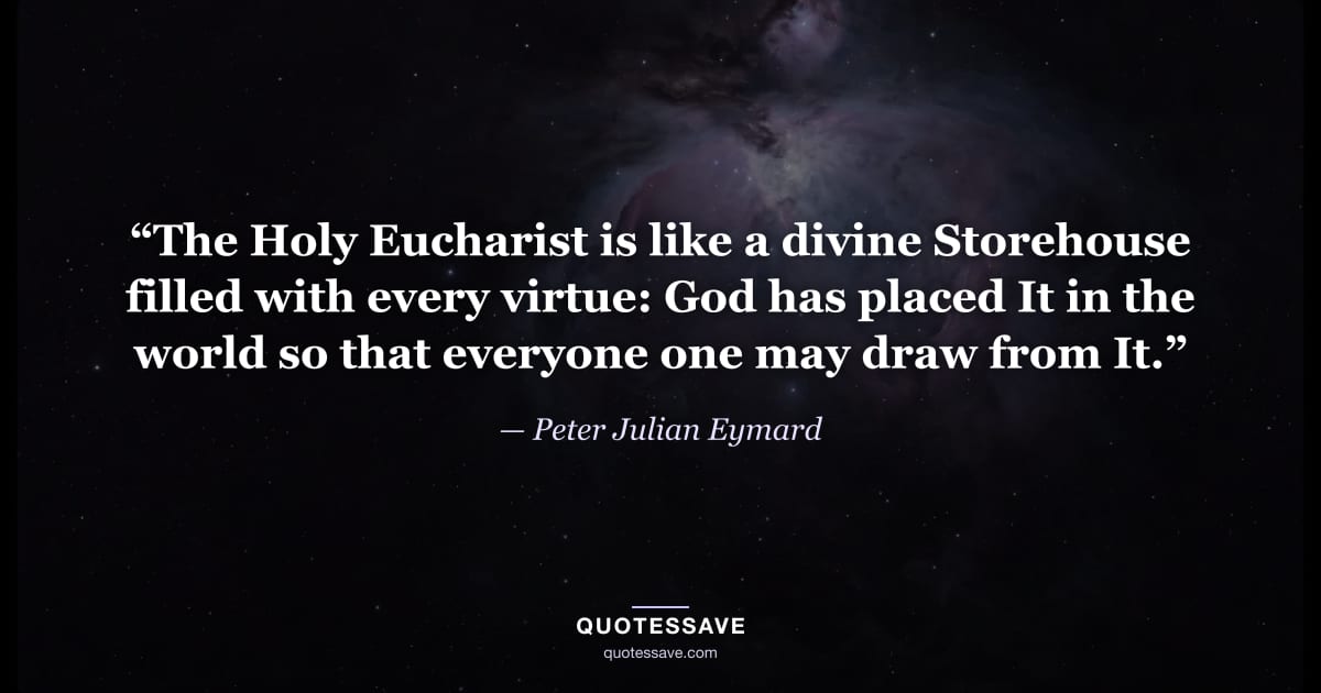 “The Holy Eucharist is like a divine Storehouse filled with every virtue: God has placed It in the world so that everyone one may draw from It.” — Peter Julian Eymard
