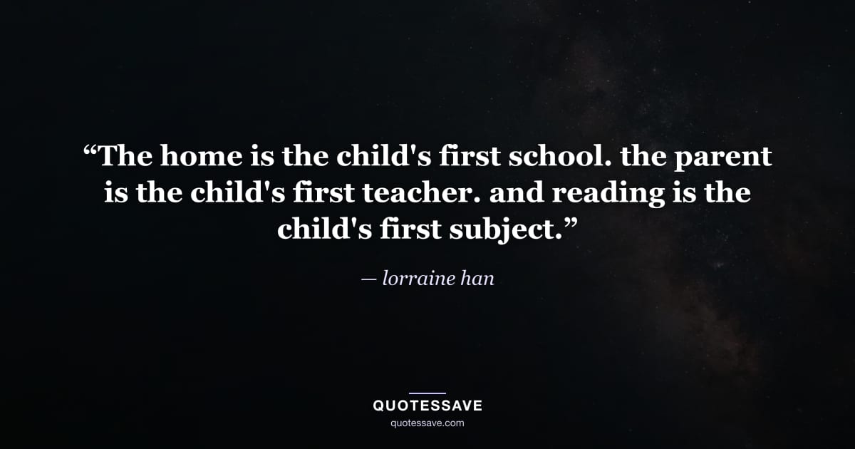 “The home is the child's first school. the parent is the child's first teacher. and reading is the child's first subject.” — lorraine han