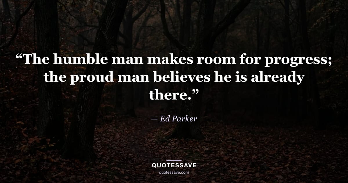 “The humble man makes room for progress; the proud man believes he is already there.” — Ed Parker
