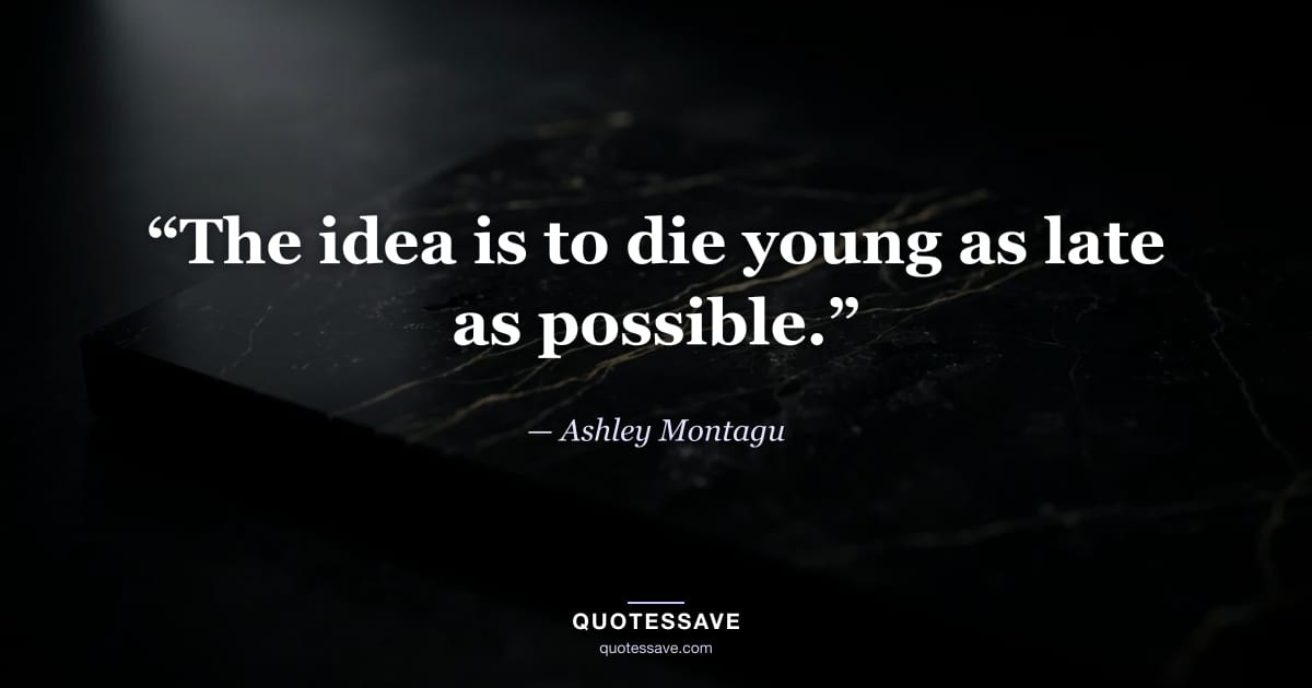 “The idea is to die young as late as possible.” — Ashley Montagu