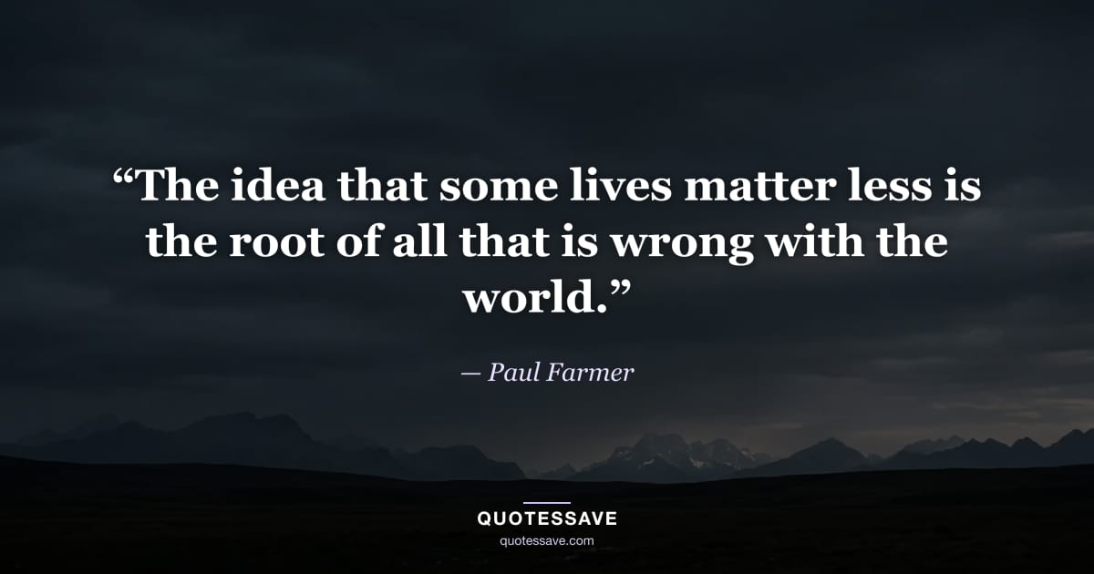 “The idea that some lives matter less is the root of all that is wrong with the world.” — Paul Farmer
