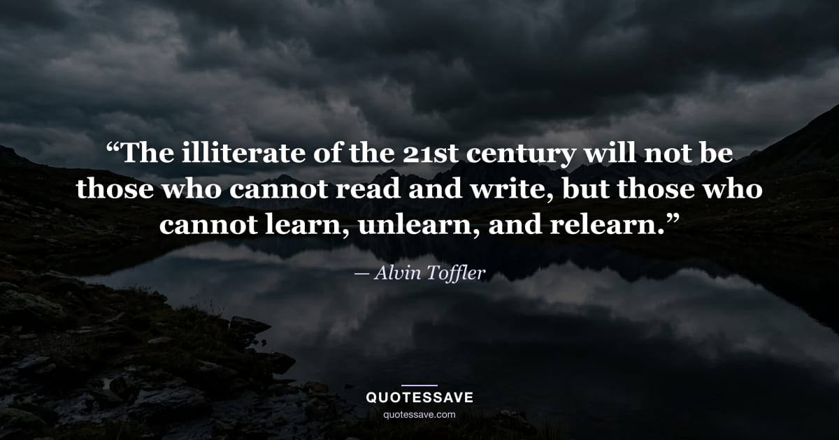“The illiterate of the 21st century will not be those who cannot read and write, but those who cannot learn, unlearn, and relearn.” — Alvin Toffler