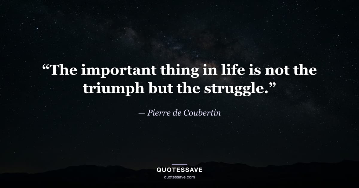 “The important thing in life is not the triumph but the struggle.” — Pierre de Coubertin