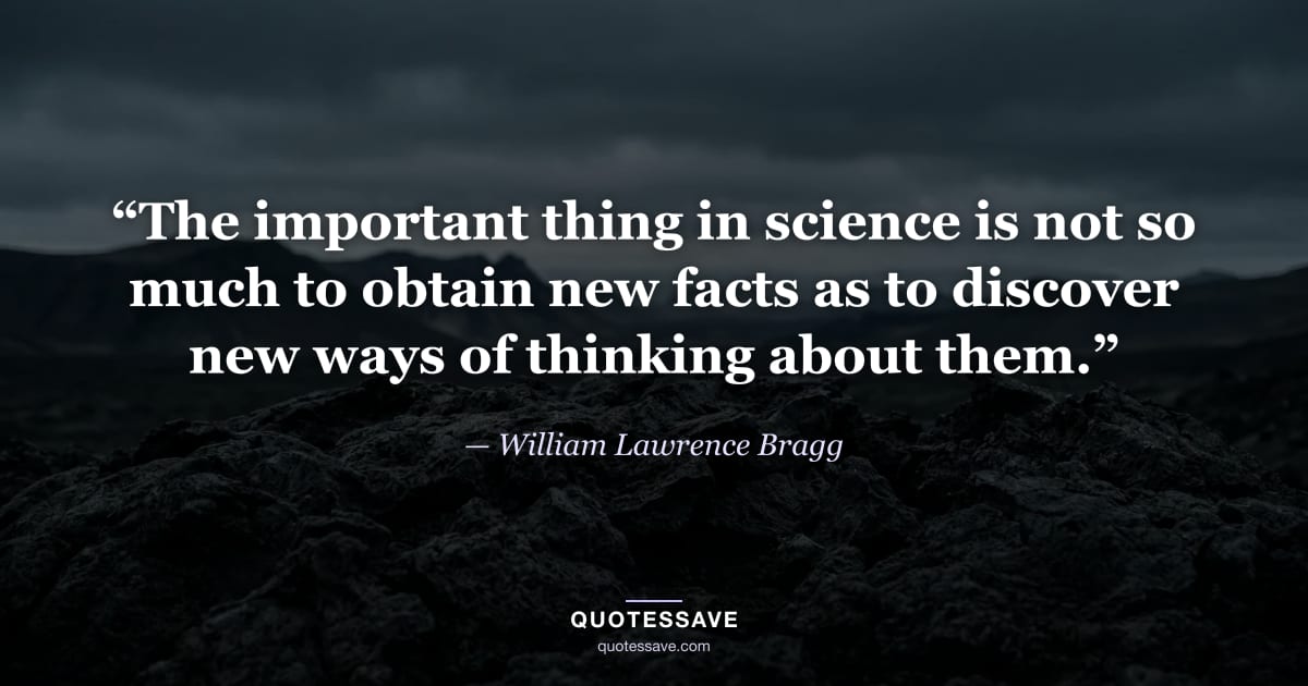 “The important thing in science is not so much to obtain new facts as to discover new ways of thinking about them.” — William Lawrence Bragg