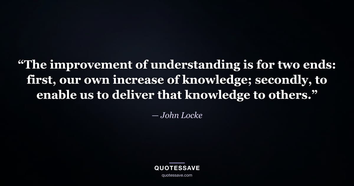 “The improvement of understanding is for two ends: first, our own increase of knowledge; secondly, to enable us to deliver that knowledge to others.” — John Locke
