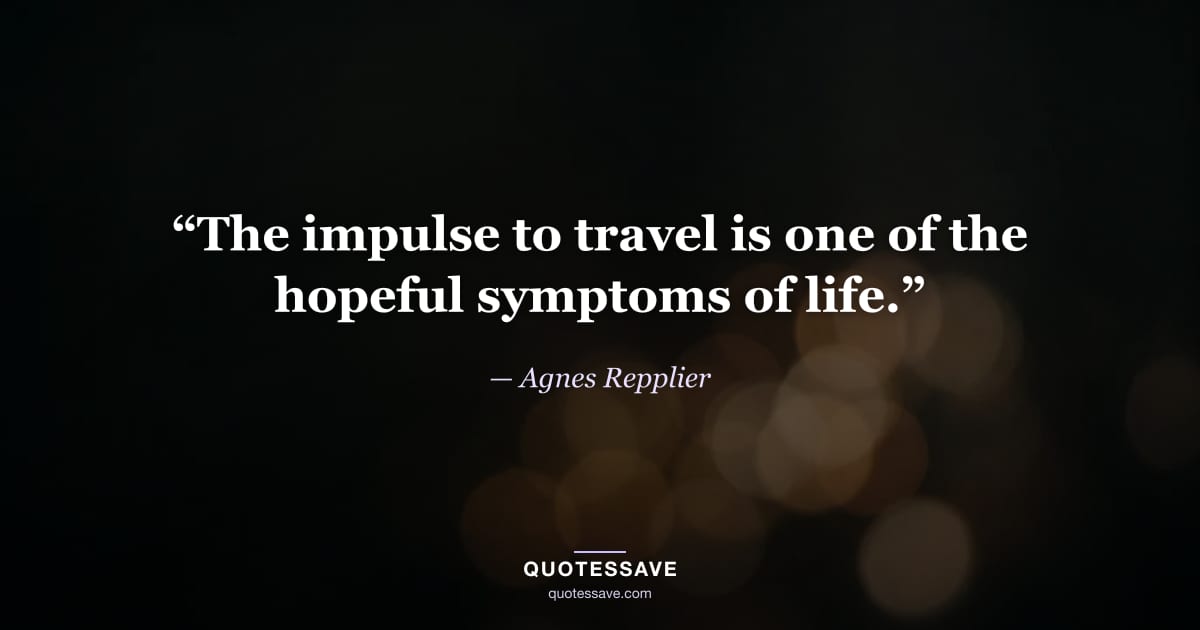 “The impulse to travel is one of the hopeful symptoms of life.” — Agnes Repplier