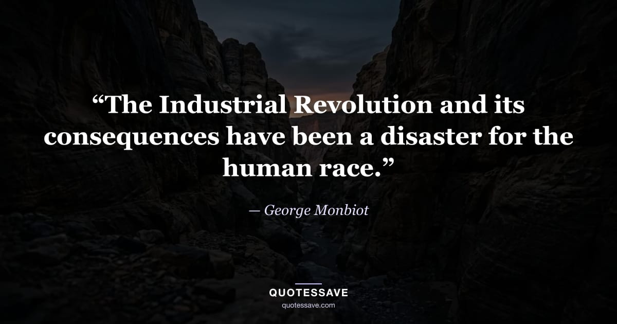 “The Industrial Revolution and its consequences have been a disaster for the human race.” — George Monbiot