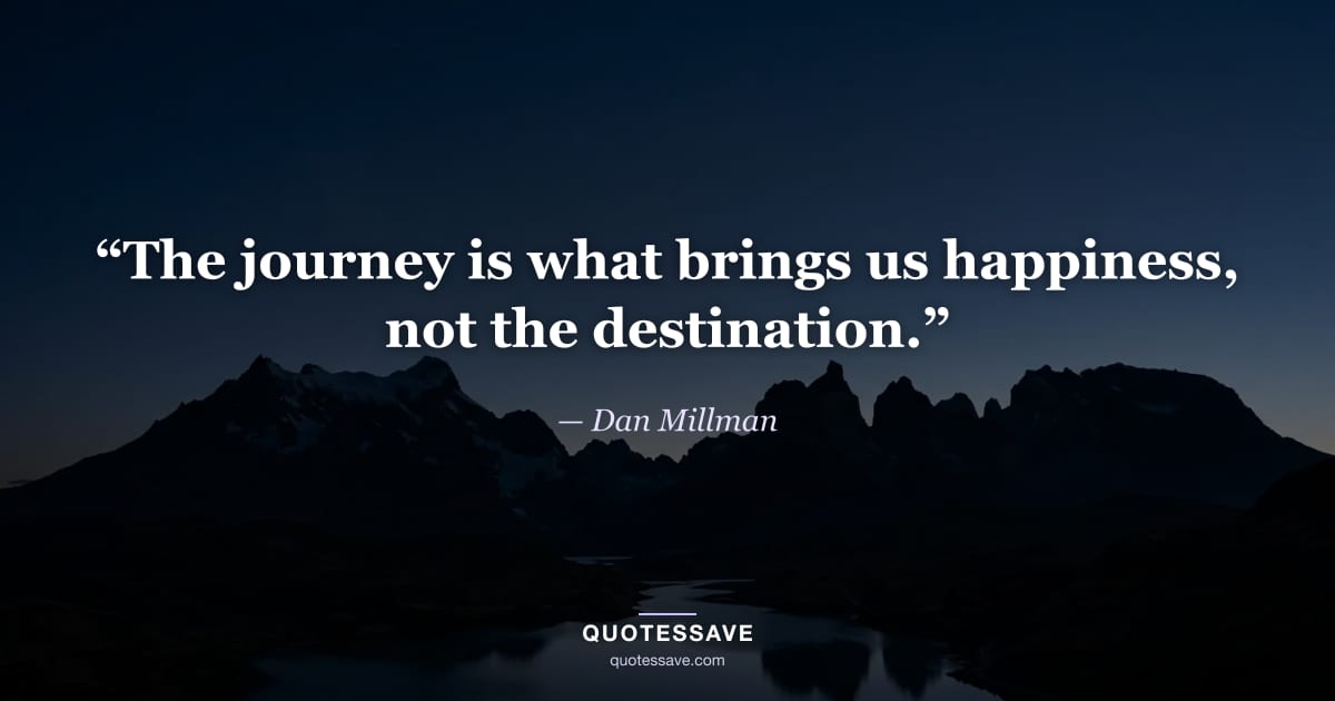 “The journey is what brings us happiness, not the destination.” — Dan Millman