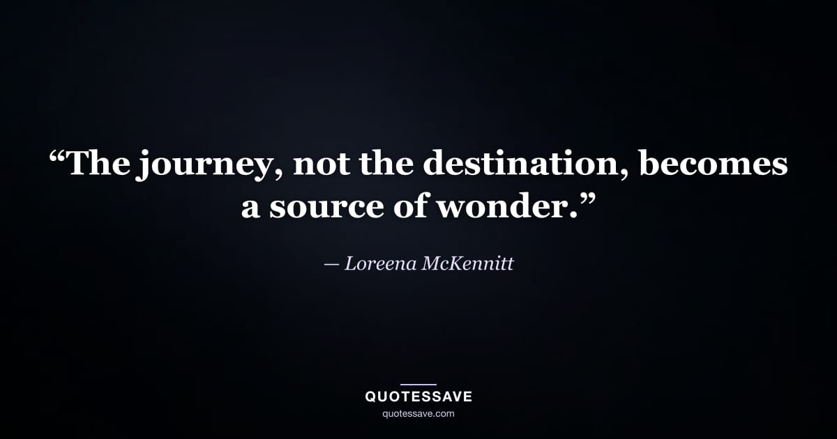 “The journey, not the destination, becomes a source of wonder.” — Loreena McKennitt