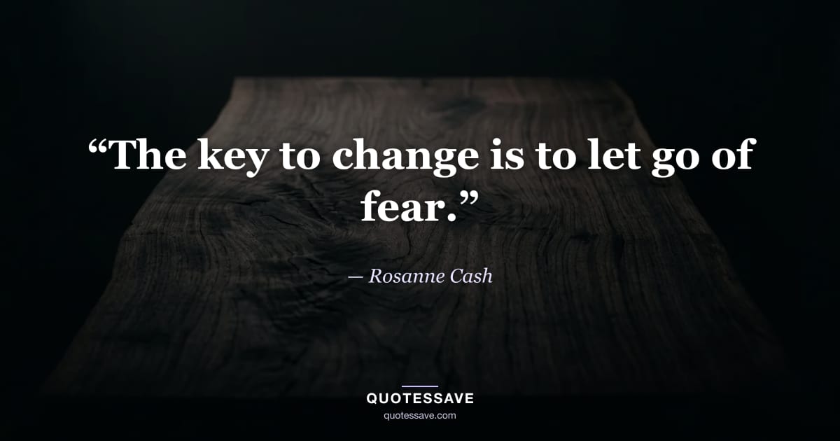 “The key to change is to let go of fear.” — Rosanne Cash