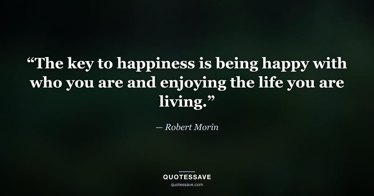 “The key to happiness is being happy with who you are and enjoying the life you are living.” — Robert Morin