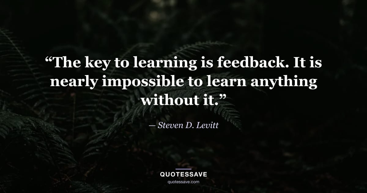 “The key to learning is feedback. It is nearly impossible to learn anything without it.” — Steven D. Levitt