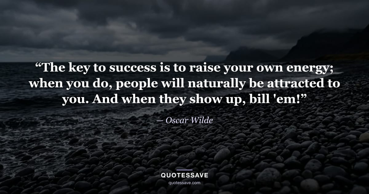 “The key to success is to raise your own energy; when you do, people will naturally be attracted to you. And when they show up, bill 'em!” — Oscar Wilde