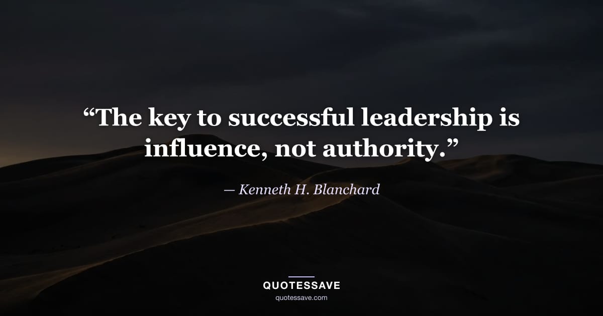 “The key to successful leadership is influence, not authority.” — Kenneth H. Blanchard
