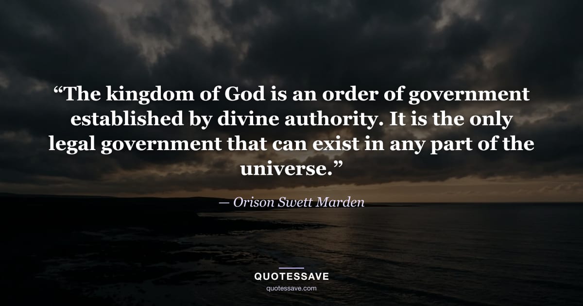 “The kingdom of God is an order of government established by divine authority. It is the only legal government that can exist in any part of the universe.” — Orison Swett Marden