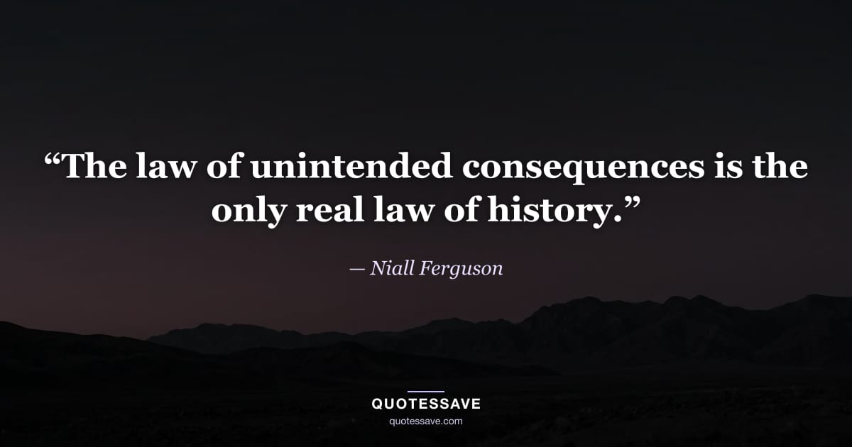 “The law of unintended consequences is the only real law of history.” — Niall Ferguson