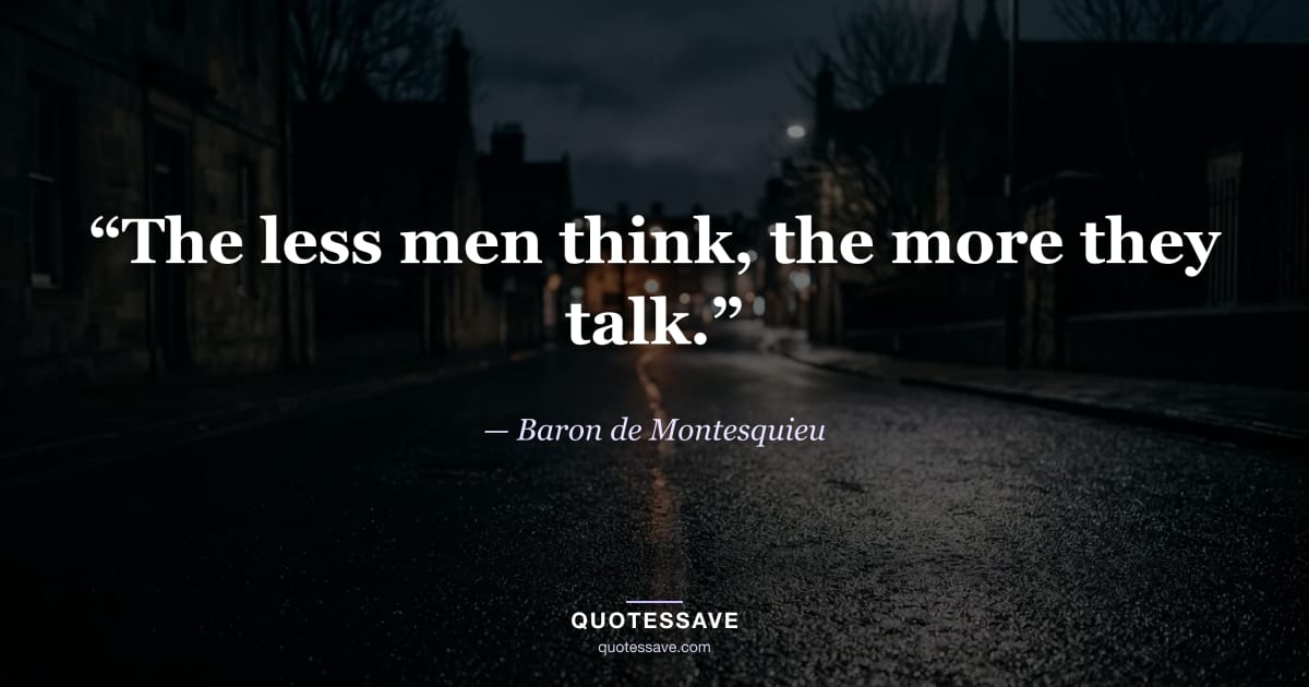 “The less men think, the more they talk.” — Baron de Montesquieu