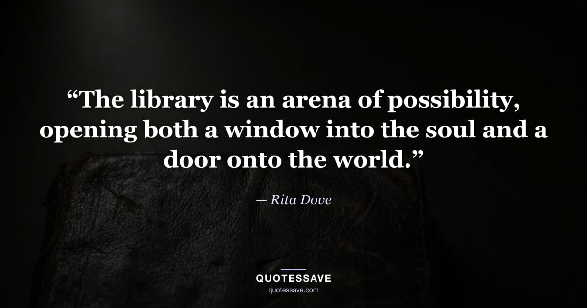 “The library is an arena of possibility, opening both a window into the soul and a door onto the world.” — Rita Dove