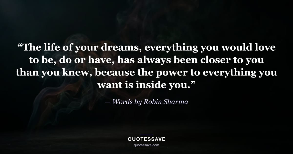 “The life of your dreams, everything you would love to be, do or have, has always been closer to you than you knew, because the power to everything you want is inside you.” — Words by Robin Sharma