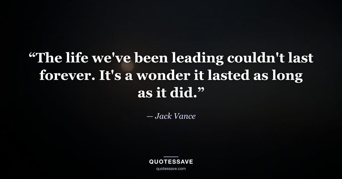 “The life we've been leading couldn't last forever. It's a wonder it lasted as long as it did.” — Jack Vance
