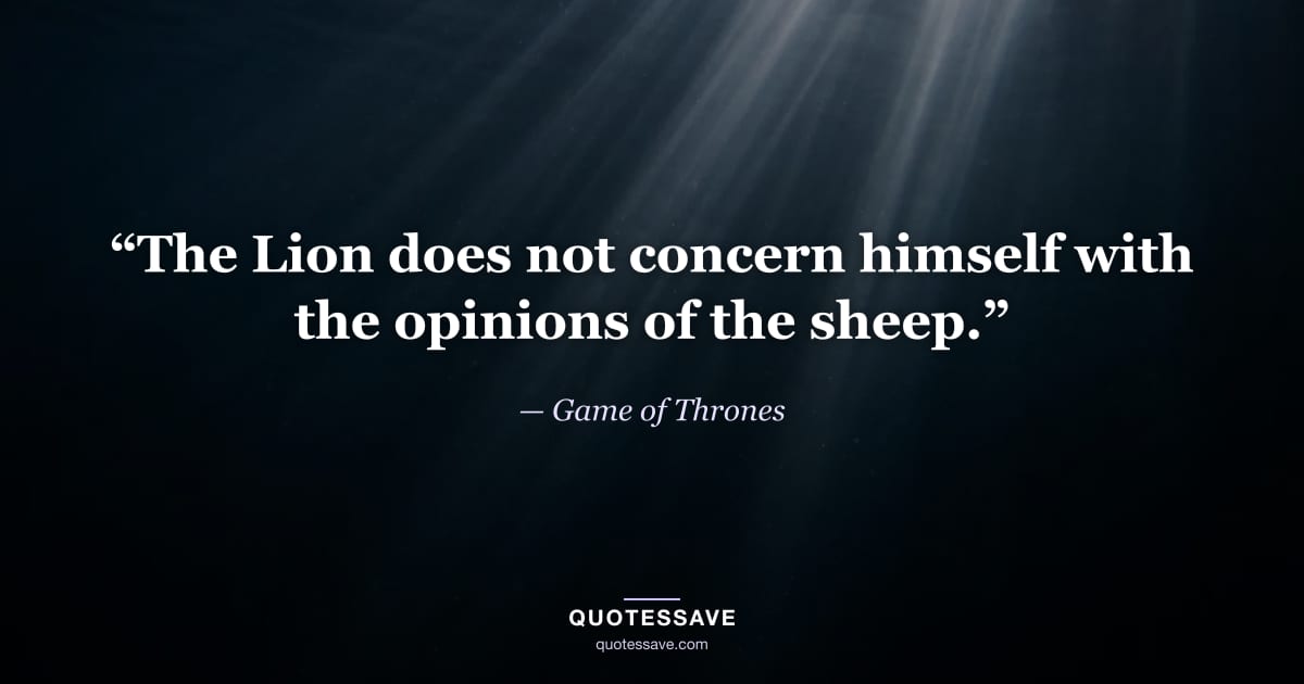“The Lion does not concern himself with the opinions of the sheep.” — Game of Thrones
