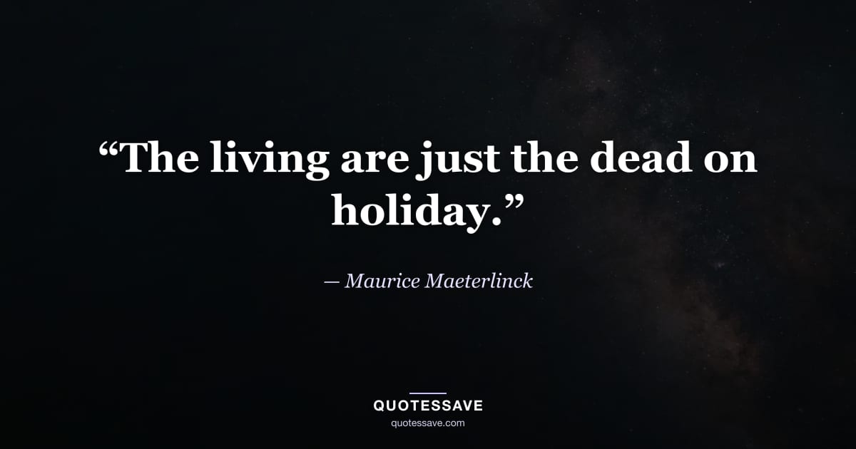 “The living are just the dead on holiday.” — Maurice Maeterlinck