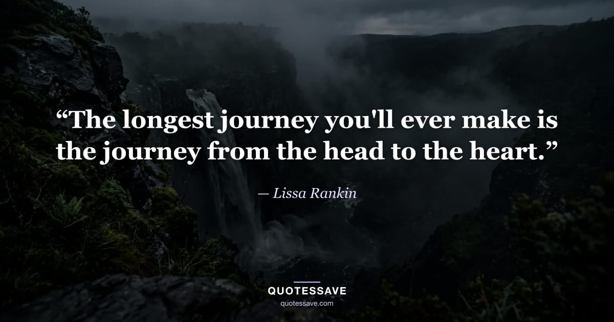 “The longest journey you'll ever make is the journey from the head to the heart.” — Lissa Rankin