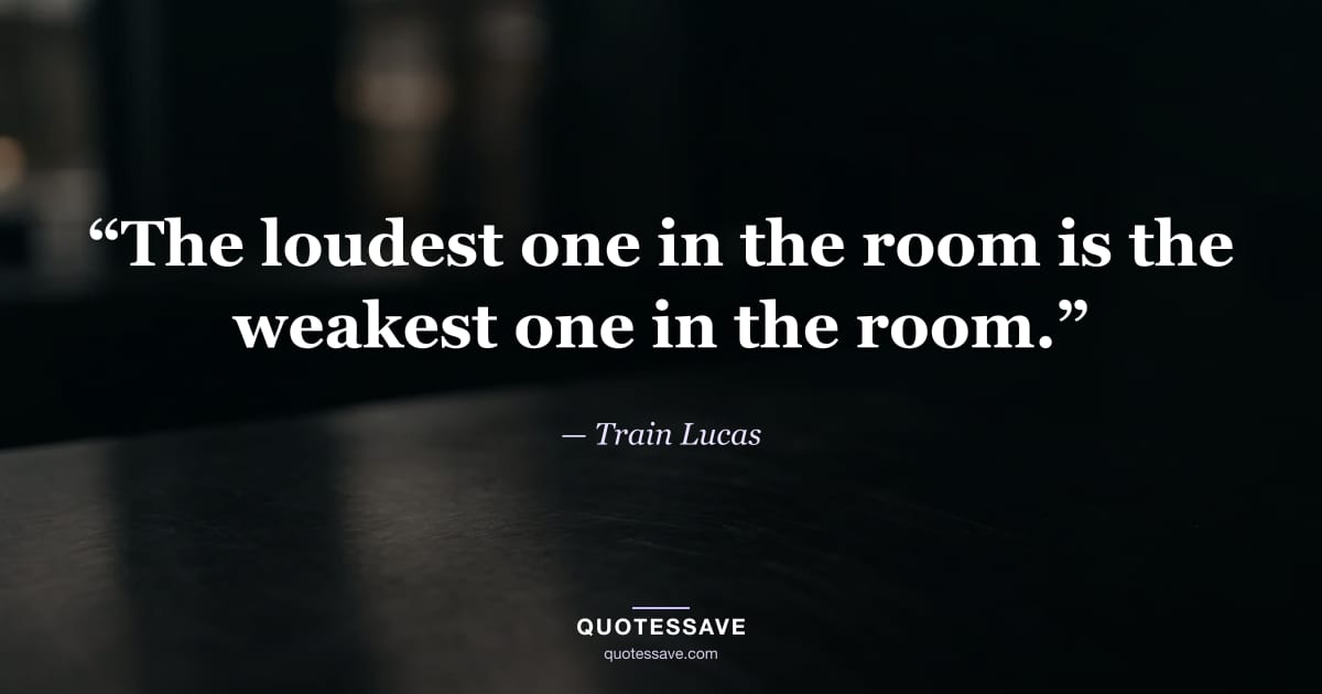 “The loudest one in the room is the weakest one in the room.” — Train Lucas