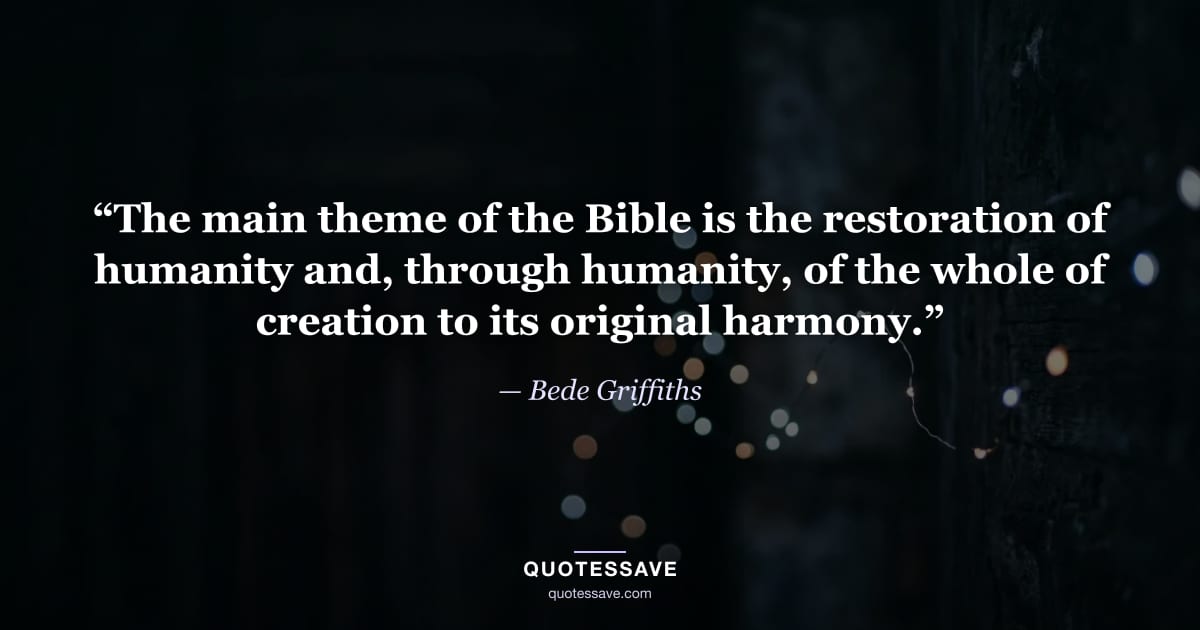 “The main theme of the Bible is the restoration of humanity and, through humanity, of the whole of creation to its original harmony.” — Bede Griffiths