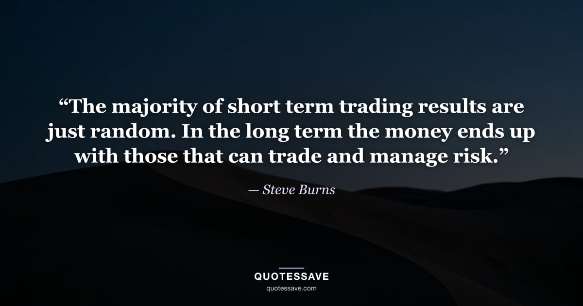 “The majority of short term trading results are just random. In the long term the money ends up with those that can trade and manage risk.” — Steve Burns