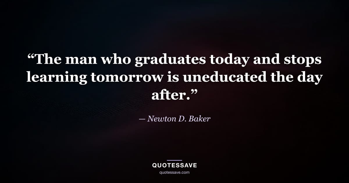 “The man who graduates today and stops learning tomorrow is uneducated the day after.” — Newton D. Baker