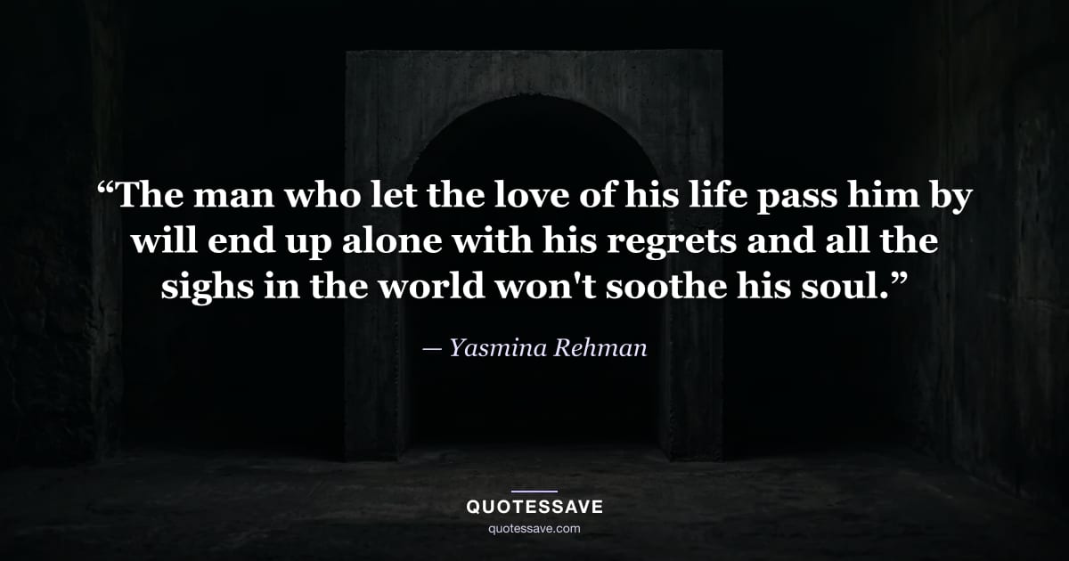 “The man who let the love of his life pass him by will end up alone with his regrets and all the sighs in the world won't soothe his soul.” — Yasmina Rehman