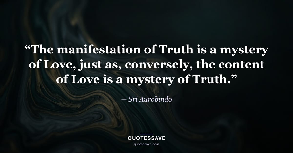 “The manifestation of Truth is a mystery of Love, just as, conversely, the content of Love is a mystery of Truth.” — Sri Aurobindo