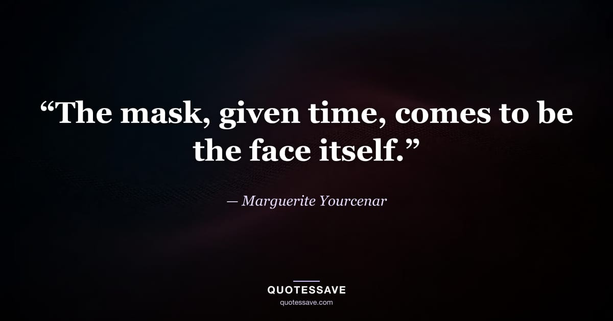 “The mask, given time, comes to be the face itself.” — Marguerite Yourcenar
