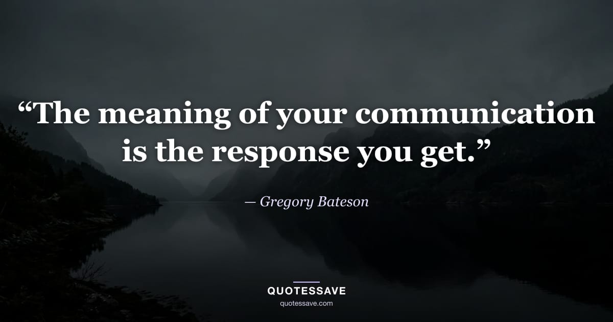 “The meaning of your communication is the response you get.” — Gregory Bateson