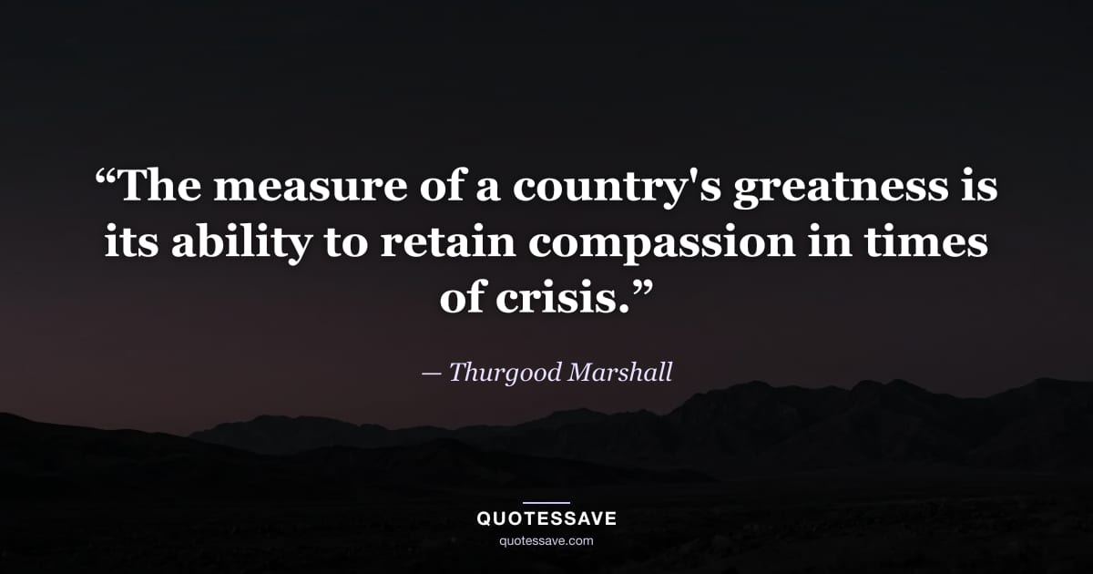 “The measure of a country's greatness is its ability to retain compassion in times of crisis.” — Thurgood Marshall