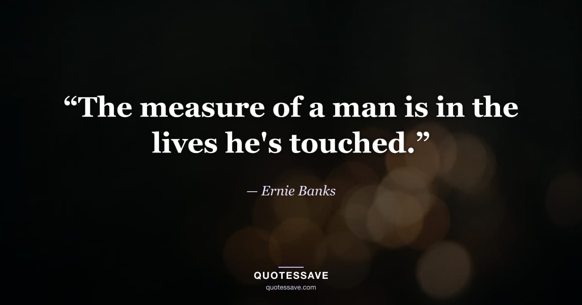 “The measure of a man is in the lives he's touched.” — Ernie Banks