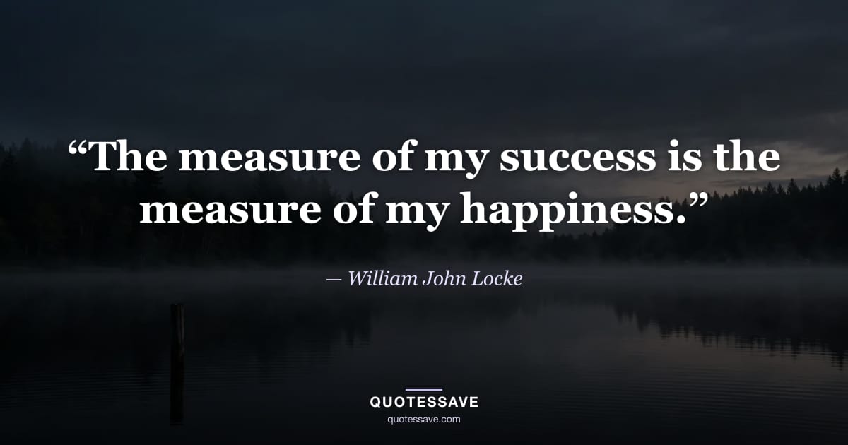 “The measure of my success is the measure of my happiness.” — William John Locke