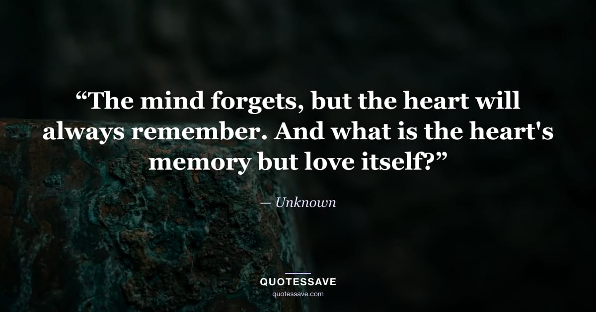 “The mind forgets, but the heart will always remember. And what is the heart's memory but love itself?” — Unknown